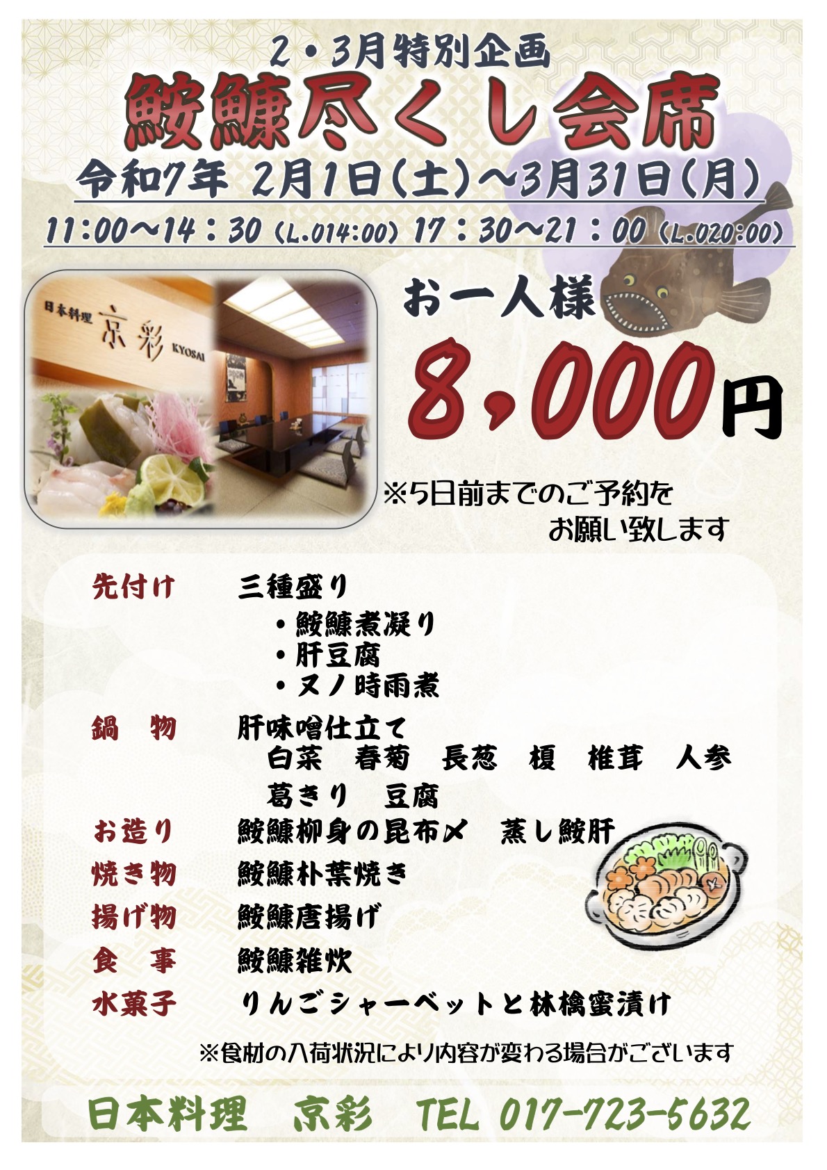 2・3月特別企画　鮟鱇尽くし会席（2/1〜3/31）お一人様 8,000円（税込）●11:00〜14:30（L.O14:00）●17:30〜21:00（L.O20:00）※5日前までのご予約をお願いいたします。・先付け：三種盛り（鮟鱇煮凝り、肝豆腐、ヌノ時雨煮）・鍋物：肝味噌仕立て（白菜、春菊、長葱、榎、椎茸、人参、葛切り、豆腐）・お造り：鮟鱇柳身の昆布〆、蒸し鮟鱇・焼き物：鮟鱇朴葉焼き・揚げ物：鮟鱇唐揚げ・食事：鮟鱇雑炊・水菓子：リンゴシャーベットと俚語蜜漬け